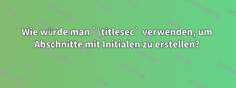 Wie würde man `\titlesec` verwenden, um Abschnitte mit Initialen zu erstellen?