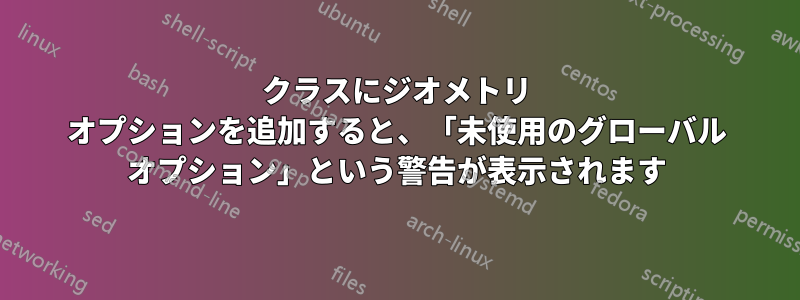 クラスにジオメトリ オプションを追加すると、「未使用のグローバル オプション」という警告が表示されます