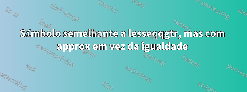 Símbolo semelhante a lesseqqgtr, mas com approx em vez da igualdade