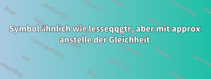 Symbol ähnlich wie lesseqqgtr, aber mit approx anstelle der Gleichheit