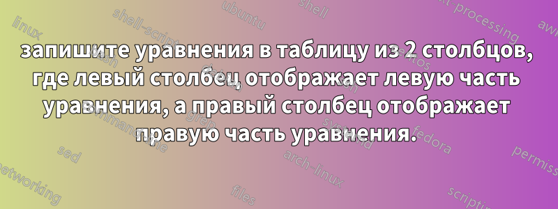 запишите уравнения в таблицу из 2 столбцов, где левый столбец отображает левую часть уравнения, а правый столбец отображает правую часть уравнения.