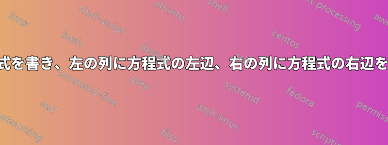 2列の表に方程式を書き、左の列に方程式の左辺、右の列に方程式の右辺を表示します。