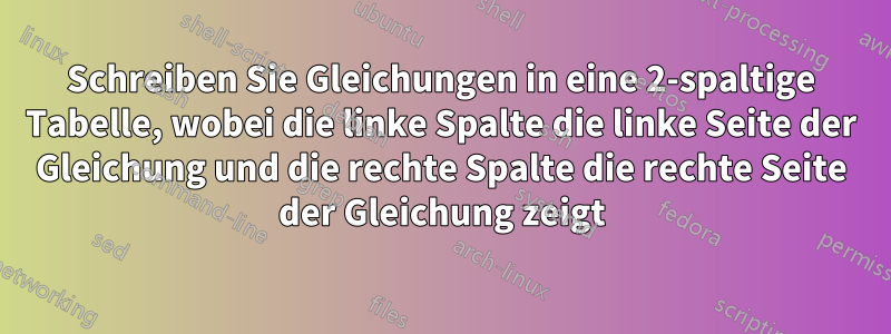 Schreiben Sie Gleichungen in eine 2-spaltige Tabelle, wobei die linke Spalte die linke Seite der Gleichung und die rechte Spalte die rechte Seite der Gleichung zeigt
