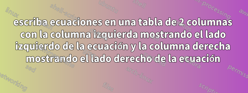escriba ecuaciones en una tabla de 2 columnas con la columna izquierda mostrando el lado izquierdo de la ecuación y la columna derecha mostrando el lado derecho de la ecuación
