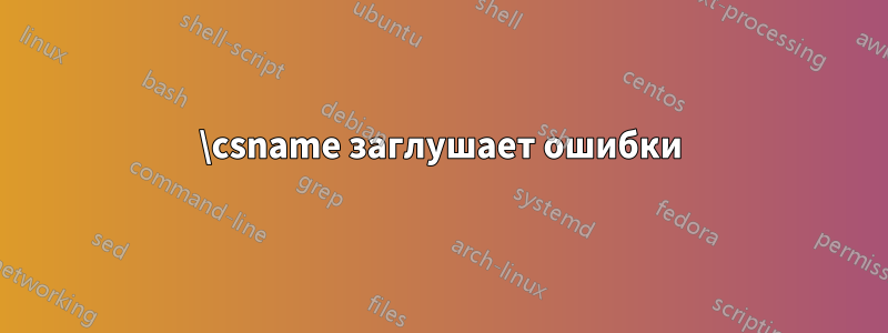 \csname заглушает ошибки
