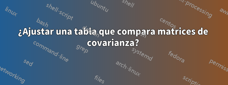 ¿Ajustar una tabla que compara matrices de covarianza?