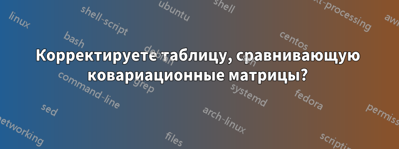Корректируете таблицу, сравнивающую ковариационные матрицы?