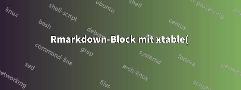 Rmarkdown-Block mit xtable() hat das Rendern der LaTeX-Tabelle gestoppt