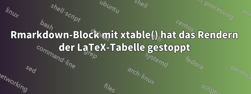 Rmarkdown-Block mit xtable() hat das Rendern der LaTeX-Tabelle gestoppt