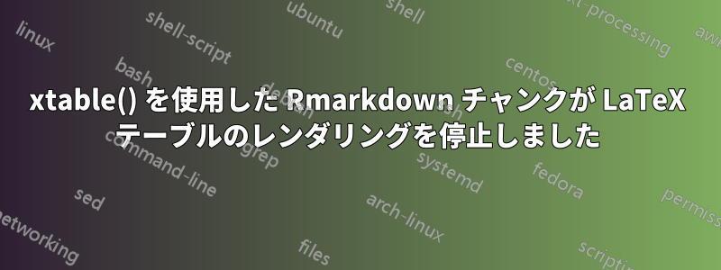 xtable() を使用した Rmarkdown チャンクが LaTeX テーブルのレンダリングを停止しました