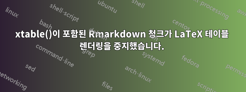 xtable()이 포함된 Rmarkdown 청크가 LaTeX 테이블 렌더링을 중지했습니다.