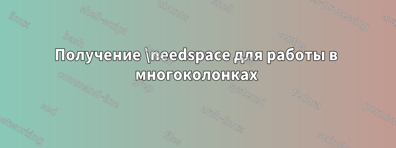 Получение \needspace для работы в многоколонках