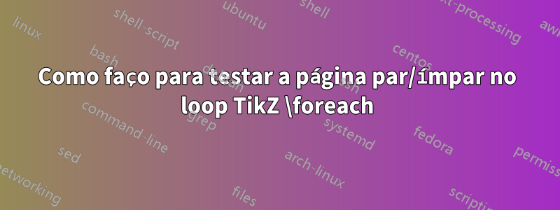 Como faço para testar a página par/ímpar no loop TikZ \foreach