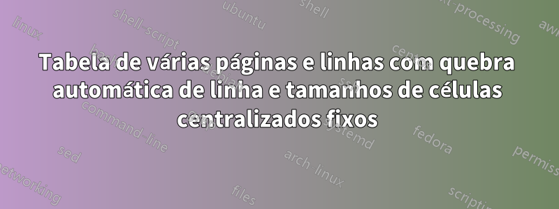 Tabela de várias páginas e linhas com quebra automática de linha e tamanhos de células centralizados fixos