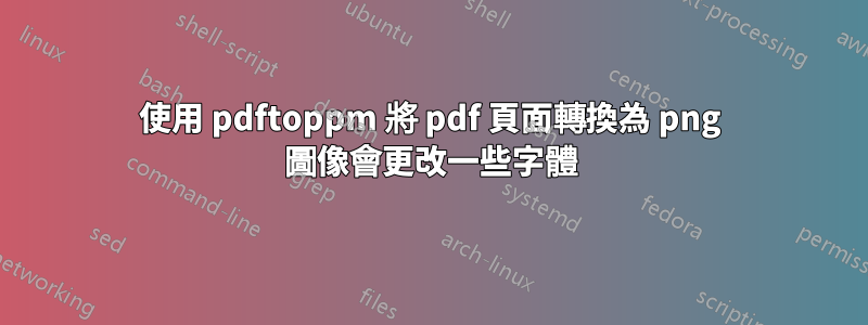 使用 pdftoppm 將 pdf 頁面轉換為 png 圖像會更改一些字體