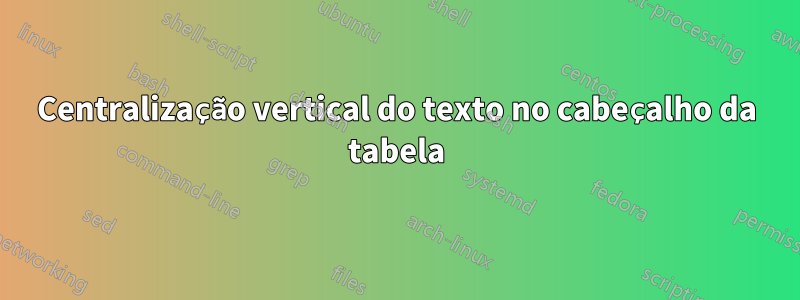 Centralização vertical do texto no cabeçalho da tabela