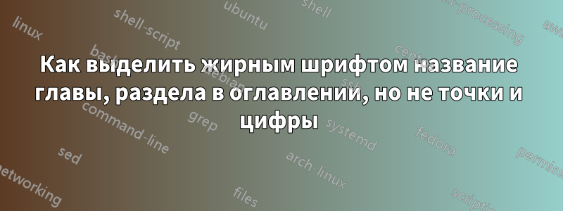 Как выделить жирным шрифтом название главы, раздела в оглавлении, но не точки и цифры