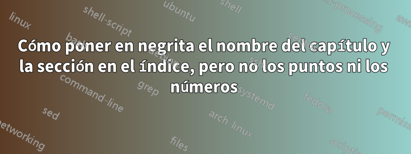 Cómo poner en negrita el nombre del capítulo y la sección en el índice, pero no los puntos ni los números