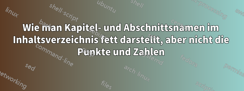 Wie man Kapitel- und Abschnittsnamen im Inhaltsverzeichnis fett darstellt, aber nicht die Punkte und Zahlen