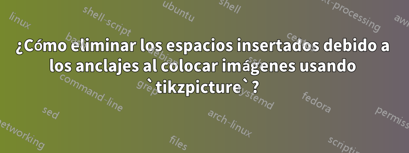 ¿Cómo eliminar los espacios insertados debido a los anclajes al colocar imágenes usando `tikzpicture`?