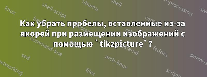 Как убрать пробелы, вставленные из-за якорей при размещении изображений с помощью `tikzpicture`?