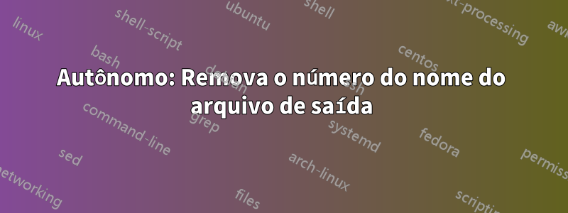 Autônomo: Remova o número do nome do arquivo de saída