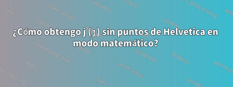 ¿Cómo obtengo j (ȷ) sin puntos de Helvetica en modo matemático?