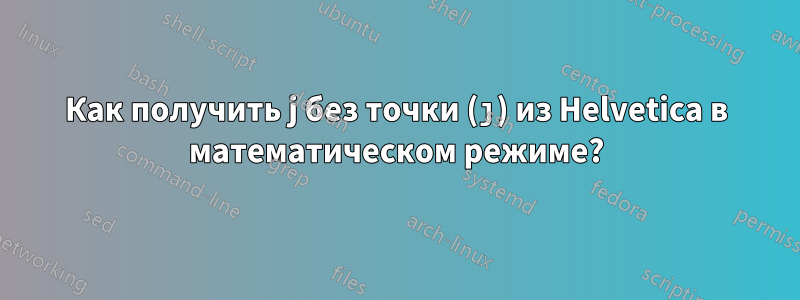 Как получить j без точки (ȷ) из Helvetica в математическом режиме?