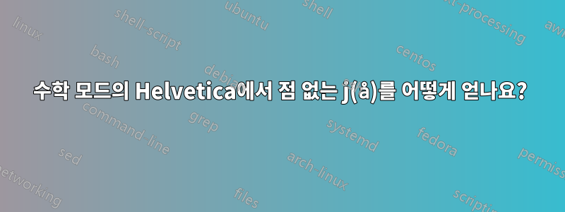 수학 모드의 Helvetica에서 점 없는 j(å)를 어떻게 얻나요?
