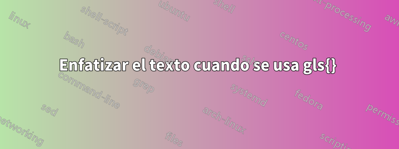 Enfatizar el texto cuando se usa gls{}
