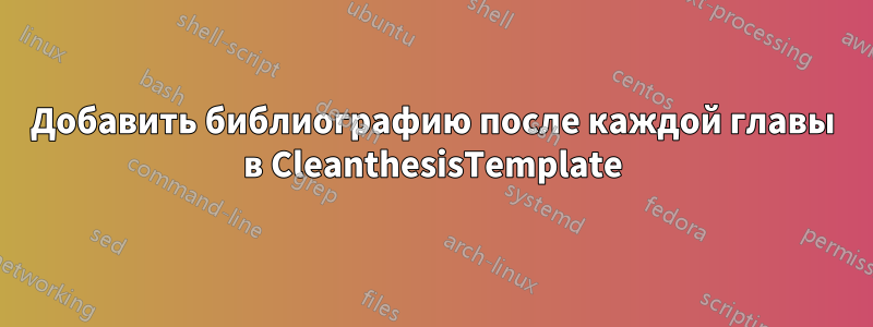 Добавить библиографию после каждой главы в CleanthesisTemplate