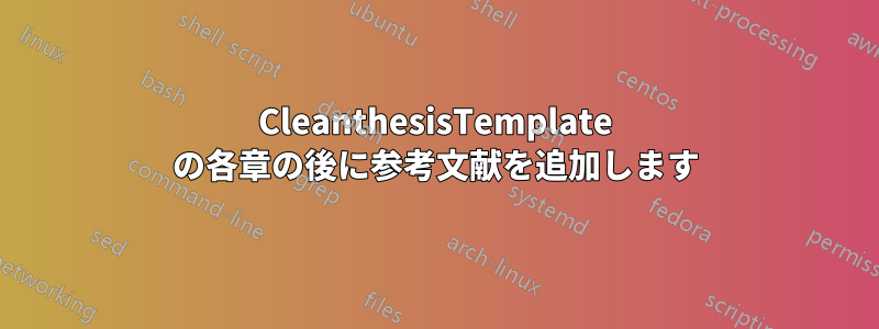 CleanthesisTemplate の各章の後に参考文献を追加します