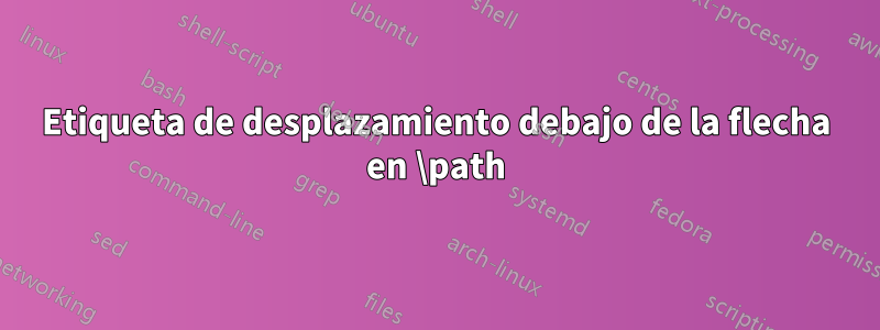 Etiqueta de desplazamiento debajo de la flecha en \path