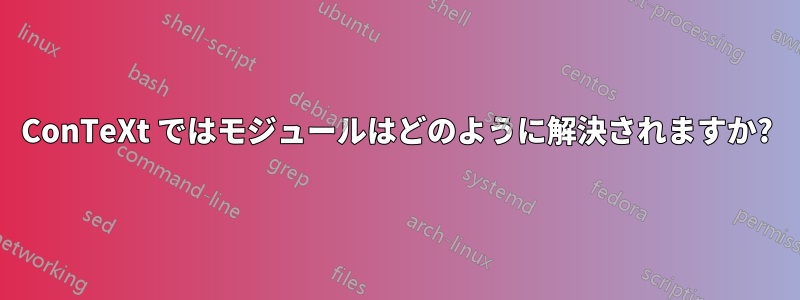 ConTeXt ではモジュールはどのように解決されますか?