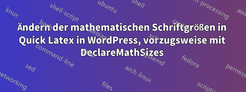 Ändern der mathematischen Schriftgrößen in Quick Latex in WordPress, vorzugsweise mit DeclareMathSizes