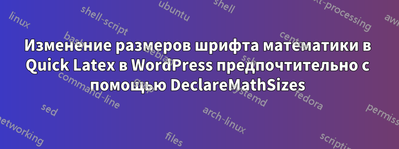Изменение размеров шрифта математики в Quick Latex в WordPress предпочтительно с помощью DeclareMathSizes