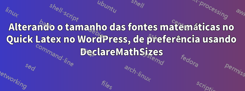 Alterando o tamanho das fontes matemáticas no Quick Latex no WordPress, de preferência usando DeclareMathSizes