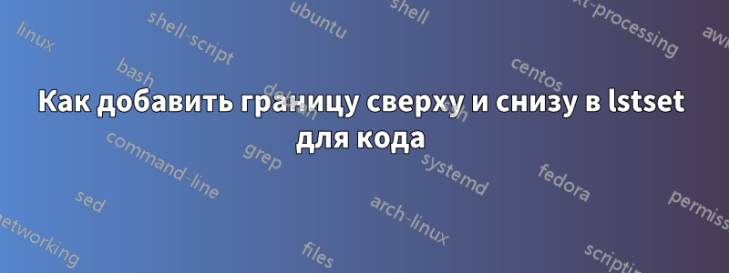 Как добавить границу сверху и снизу в lstset для кода