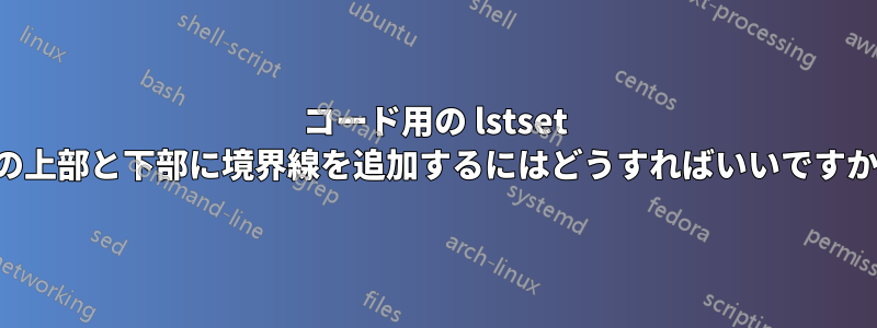 コード用の lstset の上部と下部に境界線を追加するにはどうすればいいですか