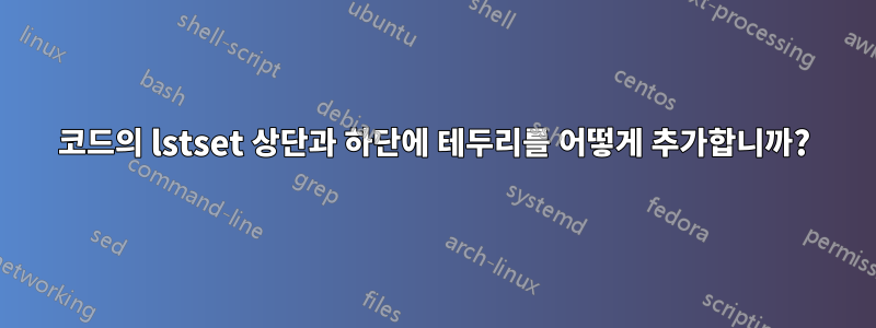 코드의 lstset 상단과 하단에 테두리를 어떻게 추가합니까?