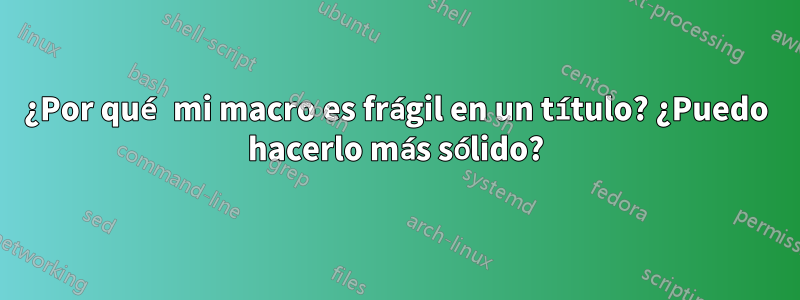 ¿Por qué mi macro es frágil en un título? ¿Puedo hacerlo más sólido?