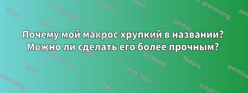 Почему мой макрос хрупкий в названии? Можно ли сделать его более прочным?