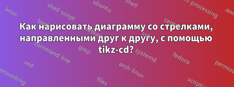Как нарисовать диаграмму со стрелками, направленными друг к другу, с помощью tikz-cd?