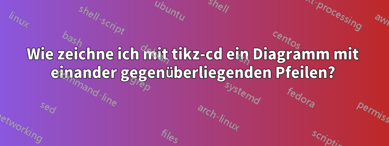 Wie zeichne ich mit tikz-cd ein Diagramm mit einander gegenüberliegenden Pfeilen?