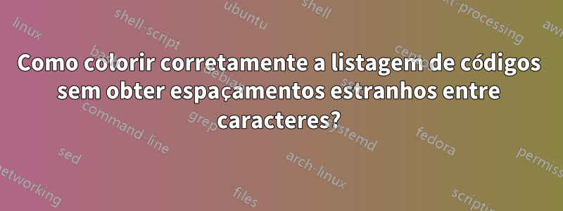 Como colorir corretamente a listagem de códigos sem obter espaçamentos estranhos entre caracteres?