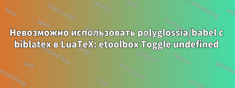Невозможно использовать polyglossia/babel с biblatex в LuaTeX: etoolbox Toggle undefined