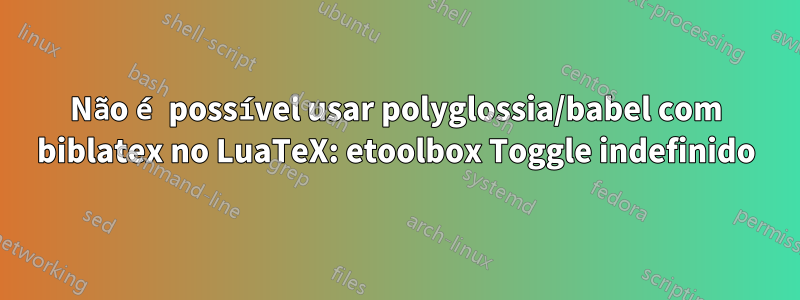 Não é possível usar polyglossia/babel com biblatex no LuaTeX: etoolbox Toggle indefinido