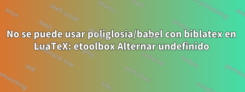 No se puede usar poliglosia/babel con biblatex en LuaTeX: etoolbox Alternar undefinido