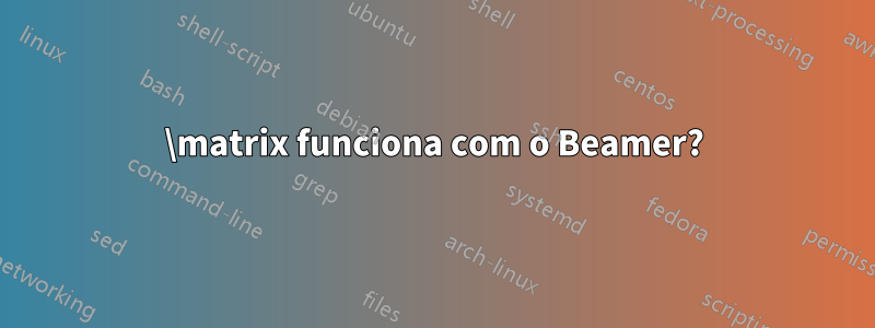 \matrix funciona com o Beamer?
