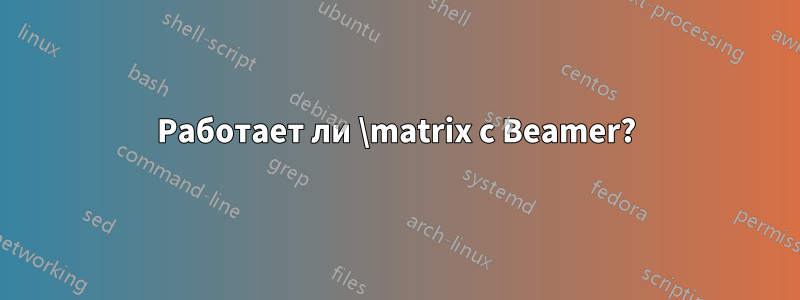 Работает ли \matrix с Beamer?